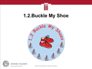 1.2.Buckle My Shoe
Menntakvika 2010 Fjóla Þorvaldsdóttir sérkennslustjóri
 