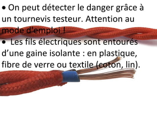  On peut détecter le danger grâce à
un tournevis testeur. Attention au
mode d'emploi !
 Les fils électriques sont entourés
d’une gaine isolante : en plastique,
fibre de verre ou textile (coton, lin).
 