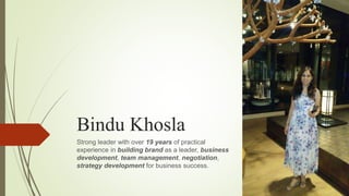 Bindu Khosla
Strong leader with over 19 years of practical
experience in building brand as a leader, business
development, team management, negotiation,
strategy development for business success.
 