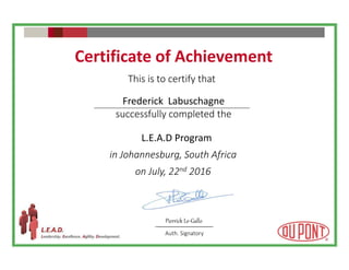 Frederick Labuschagne
successfully completed the
Certificate of Achievement
L.E.A.D Program
in Johannesburg, South Africa
on July, 22nd 2016
This is to certify that
Auth. Signatory
Pierrick Le-Gallo
 