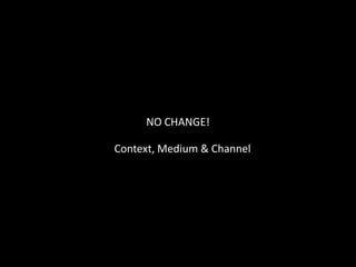 NO CHANGE!

Context, Medium & Channel
 