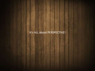 It’s ALL about PERSPECTIVE!
 