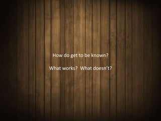 How do get to be known?

What works? What doesn’t?
 