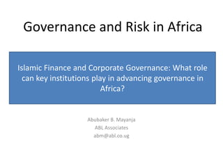 Governance and Risk in Africa
Abubaker B. Mayanja
ABL Associates
abm@abl.co.ug
Islamic Finance and Corporate Governance: What role
can key institutions play in advancing governance in
Africa?
 