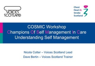 COSMIC Workshop
Champions Of Self Management In Care
Understanding Self Management
Nicola Cotter – Voices Scotland Lead
Dave Bertin – Voices Scotland Trainer
 
