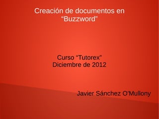 Creación de documentos en
        “Buzzword”




      Curso “Tutorex”
     Diciembre de 2012



            Javier Sánchez O'Mullony
 