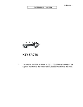 E3145/6/27
THE TRANSFER FUNCTION
KEY FACTS
1. The transfer functions is define as G(s) = C(s)/R(s), or the ratio of the
Laplace transform of the output to the Laplace Transform of the input.
 