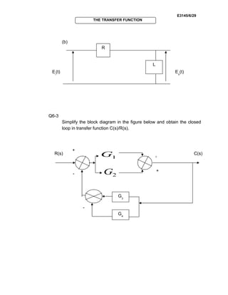 E3145/6/29
THE TRANSFER FUNCTION
(b)
Q6-3
Simplify the block diagram in the figure below and obtain the closed
loop in transfer function C(s)/R(s).
Eo
(t)Ei
(t)
R
L
2G
1G
G4
R(s) C(s)
G3
-
+
+
+
-
 