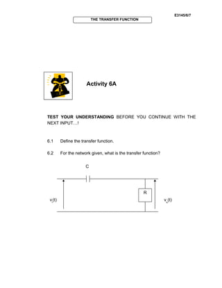 E3145/6/7
THE TRANSFER FUNCTION
Activity 6A
TEST YOUR UNDERSTANDING BEFORE YOU CONTINUE WITH THE
NEXT INPUT…!
6.1 Define the transfer function.
6.2 For the network given, what is the transfer function?
C
vo
(t)vi
(t)
R
 