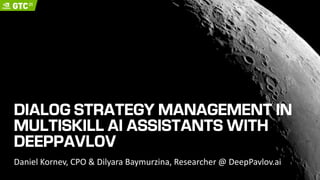 DIALOG STRATEGY MANAGEMENT IN
MULTISKILL AI ASSISTANTS WITH
DEEPPAVLOV
Daniel Kornev, CPO & Dilyara Baymurzina, Researcher @ DeepPavlov.ai
 