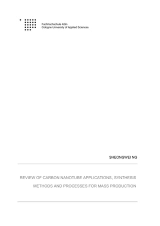 Fachhochschule Köln
Cologne University of Applied Sciences
SHEONGWEI NG
REVIEW OF CARBON NANOTUBE APPLICATIONS, SYNTHESIS
METHODS AND PROCESSES FOR MASS PRODUCTION
 