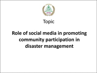 Topic
Role of social media in promoting
community participation in
disaster management
 