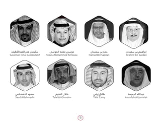 9
‫سعيدان‬ ‫بن‬ ‫إبراهيم‬
Ibrahim Bin Saedan
‫سعيدان‬ ‫بن‬ ‫حمد‬
Hamad Bin Saedan
‫الموسى‬ ‫محمد‬ ‫موسى‬
Mousa Mohammed Almousa
‫العبداللطيف‬ ‫عمر‬ ‫سليمان‬
Sulaiman Omar Alabdullatif
‫الجميعة‬ ‫عبدالله‬
Abdullah Al-Jumaiah
‫زيني‬ ‫طالل‬
Talal Zainy
‫الغنيم‬ ‫طالل‬
Talal Al-Ghunaim
‫الدهمشي‬ ‫سعود‬
Saud Aldahmashi
 