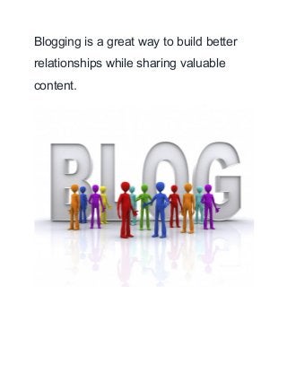 Blogging is a great way to build better 
relationships while sharing valuable 
content. 
 
 
