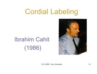 10.12.2003 Koc University 12
Cordial Labeling
Ibrahim Cahit
(1986)
 