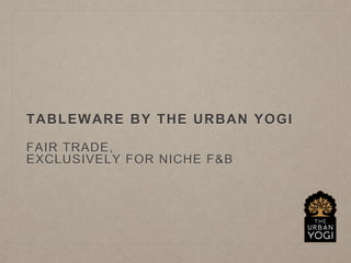 TABLEWARE BY THE URBAN YOGI
FAIR TRADE,
EXCLUSIVELY FOR NICHE F&B
 
