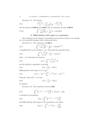 10 M. ALBANO, T. AMDEBERHAN, E. BEYERSTEDT, AND V. MOLL
Example 7.2. The identity
(7.9)
√
x − u
x
=
1
u
1
√
x − u
−
√
x − u
x
and the results of 3.362.2 and 3.363.1 give an evaluation of entry 3.363.2:
(7.10)
∞
u
e−qx
dx
x
√
x − u
=
π
√
u
(1 − erf(
√
qu)) .
8. Diﬀerentiation with respect to a parameter
The evaluation of the integral J described in the previous section is an example
of a very powerful technique that is illustrated below.
Example 8.1. The evaluation of 3.466.1:
(8.1)
∞
0
e−a2
x2
dx
x2 + b2
=
π
2b
(1 − erf(ab))ea2
b2
,
is simpliﬁed ﬁrst by the scaling x = bt. This yields the equivalent form
(8.2)
∞
0
e−c2
t2
dt
1 + t2
=
π
2
(1 − erf(c))ec2
,
with c = ab. Introduce the function
(8.3) f(c) =
∞
0
e−c2
(1+t2
)
1 + t2
dt
and the identity is equivalent to proving
(8.4) f(c) =
π
2
(1 − erf(c)).
Diﬀerentiation with respect to c we get
(8.5) f (c) = −2ce−c2
∞
0
e−(ct)2
dt = −
√
πe−c2
.
Using the value f(0) = π
2 we get
(8.6) f(c) =
π
2
(1 − erf(c))
as required.
Example 8.2. The evaluation of entry 3.464:
(8.7)
∞
0
e−µx2
− e−νx2 dx
x2
=
√
π
√
ν −
√
µ ,
is obtained by introducing
(8.8) f(µ) =
∞
0
e−µx2
− e−νx2 dx
x2
and diﬀerentiating with respect to the parameter µ we obtain
(8.9) f (µ) = −
∞
0
e−µx2
dx = −
√
π
2
√
µ
.
 