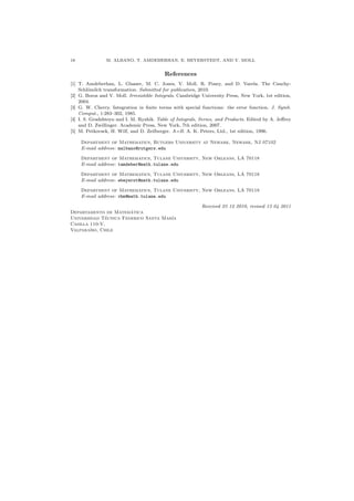 18 M. ALBANO, T. AMDEBERHAN, E. BEYERSTEDT, AND V. MOLL
References
[1] T. Amdeberhan, L. Glasser, M. C. Jones, V. Moll, R. Posey, and D. Varela. The Cauchy-
Schl¨omilch transformation. Submitted for publication, 2010.
[2] G. Boros and V. Moll. Irresistible Integrals. Cambridge University Press, New York, 1st edition,
2004.
[3] G. W. Cherry. Integration in ﬁnite terms with special functions: the error function. J. Symb.
Comput., 1:283–302, 1985.
[4] I. S. Gradshteyn and I. M. Ryzhik. Table of Integrals, Series, and Products. Edited by A. Jeﬀrey
and D. Zwillinger. Academic Press, New York, 7th edition, 2007.
[5] M. Petkovsek, H. Wilf, and D. Zeilberger. A=B. A. K. Peters, Ltd., 1st edition, 1996.
Department of Mathematics, Rutgers University at Newark, Newark, NJ 07102
E-mail address: malbano@rutgers.edu
Department of Mathematics, Tulane University, New Orleans, LA 70118
E-mail address: tamdeber@math.tulane.edu
Department of Mathematics, Tulane University, New Orleans, LA 70118
E-mail address: ebeyerst@math.tulane.edu
Department of Mathematics, Tulane University, New Orleans, LA 70118
E-mail address: vhm@math.tulane.edu
Received 23 12 2010, revised 13 04 2011
Departamento de Matem´atica
Universidad T´ecnica Federico Santa Mar´ıa
Casilla 110-V,
Valpara´ıso, Chile
 