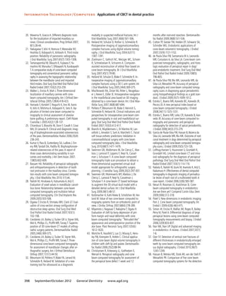 20.	 Maverna R, Gracco A. Different diagnostic tools
for the localization of impacted maxillary ca-
nines: Clinical considerations. Prog Orthod 2007;
8(1):28-44.
	 21.	 Nakagawa Y, Ishii H, Nomura Y,Watanabe NY,
Hoshiba D, Kobayashi K, Ishibashi K.Third molar
position: Reliability of panoramic radiography.
J Oral Maxillofac Surg 2007;65(7):1303-1308.
	 22.	 TantanapornkulW, Okouchi K, FujiwaraY,Ya-
mashiro M, MaruokaY, Ohbayashi N, Kurabayashi
T.A comparative study of cone-beam computed
tomography and conventional panoramic radiog-
raphy in assessing the topographic relationship
between the mandibular canal and impacted
third molars. Oral Surg Oral Med Oral Pathol Oral
Radiol Endod 2007;103(2):253-259.
	 23.	 Walker L, Enciso R, Mah J.Three-dimensional
localization of maxillary canines with cone-
beam computed tomography.Am J Orthod Den-
tofacial Orthop 2005;128(4):418-423.
	 24.	 Hamada Y, Kondoh T, Noguchi K, Iino M, Isono
H, Ishii H, Mishima A, Kobayashi K, Seto K.Ap-
plication of limited cone beam computed to-
mography to clinical assessment of alveolar
bone grafting:A preliminary report. Cleft Palate
Craniofac J 2005;42(2):128-137.
	 25.	 Chiandussi S, Biasotto M, Dore F, Cavalli F, Cova
MA, Di Lenarda R. Clinical and diagnostic imag-
ing of bisphosphonate-associated osteonecrosis
of the jaws. Dentomaxillofac Radiol 2006;35(4):
236-243.
	 26.	 Kumar V, Pass B, Guttenberg SA, Ludlow J, Em-
ery RW,Tyndall DA, Padilla RJ. Bisphosphonate-
related osteonecrosis of the jaws:A report of
three cases demonstrating variability in out-
comes and morbidity. J Am Dent Assoc 2007;
138(5):602-609.
	 27.	 Bassam HA. Reliability of periapical radiographs
and orthopantomograms in detection of tooth
root protrusion in the maxillary sinus: Correla-
tion results with cone beam computed tomogra-
phy. J Oral Maxillofac Res 2010;1(1):e6.
	 28.	 Naitoh M, Hirukawa A, Katsumata A,Ariji E.
Evaluation of voxel values in mandibular cancel-
lous bone: Relationship between cone-beam
computed tomography and multislice helical
computed tomography. Clin Oral Implants Res
2009;20(5):503-506.
	 29.	 Ogawa T, Enciso R, Shintaku WH, Clark GT. Eval-
uation of cross-section airway configuration of
obstructive sleep apnea. Oral Surg Oral Med
Oral Pathol Oral Radiol Endod 2007;103(1):
102-108.
	 30.	 Cevidanes LH, Bailey LJ,Tucker GR Jr, Styner MA,
Mol A, Phillips CL, Proffit WR,Turvey T. Superim-
position of 3D cone-beam CT models of orthog-
nathic surgery patients. Dentomaxillofac Radiol
2005;34(6):369-375.
	 31.	 Cevidanes LH, Bailey LJ,Tucker SF, Styner MA,
Mol A, Phillips CL, Proffit WR,Turvey T.Three-
dimensional cone-beam computed tomography
for assessment of mandibular changes after or-
thognathic surgery.Am J Orthod Dentofacial
Orthop 2007;131(1):44-50.
	 32.	 Blessmann M, Pohlenz P, Blake FA, Lenard M,
Schmelzle R, Heiland M.Validation of a new
training tool for ultrasound as a diagnostic
modality in suspected midfacial fractures. Int J
Oral Maxillofac Surg 2007;36(6):501-506.
	 33.	 Heiland M, Schulze D, Rother U, Schmelzle R.
Postoperative imaging of zygomaticomaxillary
complex fractures using digital volume tomog-
raphy. J Oral Maxillofac Surg 2004;62(11):
1387-1391.
	34.	 Zizelmann C, Gellrich NC, Metzger MC, Schoen
R, Schmelzeisen R, Schramm A. Computer-
assisted reconstruction of orbital floor based on
cone beam tomography. Br J Oral Maxillofac
Surg 2007;45(1):79-80.
	 35.	 Heiland M, Schulze D, Blake F, Schmelzle R. In-
traoperative imaging of zygomaticomaxillary
complex fractures using a 3D C-arm system. Int
J Oral Maxillofac Surg 2005;34(4):369-375.
	 36.	 Mischkowski RA, Zinser MJ, Ritter L, Neugebau-
er J, Keeve E, Zoller JE. Intraoperative navigation
in the maxillofacial area based on 3D imaging
obtained by a cone-beam device. Int J Oral Max-
illofac Surg 2007;36(8):687-694.
	 37.	 Pohlenz P, Blessmann M, Blake F, Heinrich S,
Schmelzle R, Heiland M. Clinical indications and
perspectives for intraoperative cone-beam com-
puted tomography in oral and maxillofacial sur-
gery. Oral Surg Oral Med Oral Pathol Oral Radiol
Endod 2007;103(3):412-417.
	 38.	 Bianchi A, Muyldermans L, Di Martino M, Lan-
cellotti L,Amadori S, Sarti A, Marchetti C. Facial
soft tissue esthetic predictions:Validation in
craniomaxillofacial surgery with cone beam
computed tomography data. J Oral Maxillofac
Surg 2010;68(7):1471-1479.
	 39.	 Swennen GR, Mollemans W, De Clercq C, Abe-
loos J, Lamoral P, Lippens F, Neyt N, Cassel-
man J, Schutyser F. A cone-beam computed
tomography triple scan procedure to obtain a
three-dimensional augmented virtual skull
model appropriate for orthognathic surgery
planning. J Craniofac Surg 2009;20(2):297-307.
	 40.	 Swennen GR, Mommaerts MY,Abeloos J, De
Clercq C, Lamoral P, Neyt N, Casselman J,
Schutyser F.A cone-beam CT based technique
to augment the 3D virtual skull model with a
detailed dental surface. Int J Oral Maxillofac
Surg 2009;38(1):48-57.
	 41.	 Korbmacher H, Kahl-Nieke B, Schollchen M, Hei-
land M.Value of two cone-beam computed to-
mography systems from an orthodontic point of
view. J Orofac Orthop 2007;68(4):278-289.
	 42.	 Miyamoto J, Nagasao T, Nakajima T, Ogata H.
Evaluation of cleft lip bony depression of piri-
form margin and nasal deformity with cone
beam computed tomography: “Retruded-like“
appearance and anteroposterior position of the
alar base. Plast Reconstr Surg 2007;120(6):
1612-1620.
	 43.	 Wortche R, Hassfeld S, Lux CJ, Müssig E, Hens-
ley FW, Krempien R, Hofele C. Clinical applica-
tion of cone beam digital volume tomography in
children with cleft lip and palate. Dentomaxillo-
fac Radiol 2006;35(2):88-94.
	 44.	 Christiansen R, Kirkevang LL, Gotfredsen E,
Wenzel A. Periapical radiography and cone
beam computed tomography for assessment of
the periapical bone defect 1 week and 12
months after root-end resection. Dentomaxillo-
fac Radiol 2009;38(8):531-536.
	 45.	 Cotton TP, Geisler TM, Holden DT, Schwartz SA,
Schindler WG. Endodontic applications of
cone-beam volumetric tomography. J Endod
2007;33(9):1121-1132.
	 46.	 de Paula-Silva FW, Santamaria M Jr, Leonardo
MR, Consolaro A, da Silva LA. Cone-beam com-
puterized tomographic, radiographic, and histo-
logic evaluation of periapical repair in dogs’
post-endodontic treatment. Oral Surg Oral Med
Oral Pathol Oral Radiol Endod 2009;108(5):
796-805.
	 47.	 de Paula-Silva FW,Wu MK, Leonardo MR, da
Silva LA,Wesselink PR.Accuracy of periapical
radiography and cone-beam computed tomog-
raphy scans in diagnosing apical periodontitis
using histopathological findings as a gold stan-
dard. J Endod 2009;35(7):1009-1012.
	 48.	 Estrela C, Bueno MR,Azevedo BC,Azevedo JR,
Pecora JD.A new periapical index based on
cone beam computed tomography. J Endod
2008;34(11):1325-1331.
	 49.	 Estrela C, Bueno MR, Leles CR,Azevedo B,Aze-
vedo JR.Accuracy of cone beam computed to-
mography and panoramic and periapical
radiography for detection of apical periodontitis.
J Endod 2008;34(3):273-279.
	 50.	 Garcia de Paula-Silva FW, Hassan B, Bezerra da
Silva LA, Leonardo MR,Wu MK. Outcome of root
canal treatment in dogs determined by periapical
radiography and cone-beam computed tomogra-
phy scans. J Endod 2009;35(5):723-726.
	 51.	 Lofthag-Hansen S, Huumonen S, Grondahl K,
Grondahl HG. Limited cone-beam CT and intra-
oral radiography for the diagnosis of periapical
pathology. Oral Surg Oral Med Oral Pathol Oral
Radiol Endod 2007;103(1):114-119.
	 52.	 Nakata K, Naitoh M, Izumi M, Inamoto K,Ariji E,
Nakamura H. Effectiveness of dental computed
tomography in diagnostic imaging of periradicu-
lar lesion of each root of a multirooted tooth:A
case report. J Endod 2006;32(6):583-587.
	 53.	 Nesari R, Rossman LE, Kratchman SI. Cone-
beam computed tomography in endodontics:
Are we there yet? Compend Contin Educ Dent
2009;30(6):312-318.
	 54.	 Patel S. New dimensions in endodontic imaging:
Part 2. Cone beam computed tomography. Int
Endod J 2009;42(6):463-475.
	 55.	 Simon JH, Enciso R, Malfaz JM, Roges R, Bailey-
Perry M, Patel A. Differential diagnosis of large
periapical lesions using cone-beam computed
tomography measurements and biopsy. J Endod
2006;32(9):833-837.
	 56.	 Nair MK, Nair UP. Digital and advanced imaging
in endodontics: A review. J Endod 2007;33(1):
1-6.
	 57.	 Ozer SY. Detection of vertical root fractures of
different thicknesses in endodontically enlarged
teeth by cone beam computed tomography ver-
sus digital radiography. J Endod 2010;36(7):
1245-1249.
	 58.	 Hassan B, Metska ME, Ozok AR, van der Stelt P,
Wesselink PR. Comparison of five cone beam
computed tomography systems for the detection
Information Technology/Computers  Applications of CBCT in dental practice
398 September/October 2012 General Dentistry www.agd.org
 