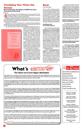 The EZ Works is published by the
Upper Manhattan
Empowerment Zone
Development Corporation
290 Lenox Avenue
New York, NY 10027
(212) 410-0030
www.umez.org
E-mail: umez@umez.org
Deborah C. Wright
President and CEO
Nancy M. Devine
Chief Program Officer
Lucille L. McEwen
General Counsel
Rhona A. Gibson
Director of New Business Devel-
opment and Strategic Planning
Judia E. Black
Director of Marketing and
Communications
Steven M. Carbó
Director of Community and
Government Affairs
Rodney E. López
Editor
theEZworks
The latest news from Upper Manhattan
East Harlem has a new place to purchase the latest Salsa and Merengue CDs. Rincon Musical is a new music store at
1936 Third Avenue and 106th Street. In addition to CDs and cassettes, Rincon offers a selection of Latin percussion and
other instruments. The 15,000 square foot store opened on April 15, 1998.
InFebruary,Inwoodgainedtwonewbusinessesthankstotheeffortsofanenterprisingentrepreneur.JosefinaRodriguez
has opened Josephine’s Spa at 17 Nagle Avenue. The spa offers the work-weary customer a choice of massages,
facials, waxing, sauna and other services. Next door, at 17A Nagle Avenue, Ms. Rodriguez also operatesB&J Antiques
and Collections. The store buys and sells antiques and restores old furniture. Its staff also provides interior decoration
services.
The first African American interior design show house came to Harlem in June in support of the Harlem United
Community AIDS Center. The Harlem United Show House 1998 celebrated the work of nationally-renowned African
American interior designers at 459 West 141st Street in the Hamilton Heights Historic District. In addition to showcasing
the designers’ work and raising funds for Harlem United, the show’s press increased the appeal of Hamilton Heights as
a tourist destination.
On April 6th, HUD Secretary Andrew Cuomo designated a one-halfsquare mile area of Central/East Harlem as HUD’s
twelfth Homeownership Zone and awarded New York City a $4.65 million grant. The grant is expected to attract an
additional $42.7 million in investment to the area and create 119 new homes.
The Washington Heights/Inwood Neighborhood Strategies Project (NSP), through the Northern Manhattan
Improvement Corporation,isoneofthreeeconomicdevelopmentinitiativesinNewYorkCitythatreceiveda$4,871,904
welfare-to-work grant from the U.S. Department of Labor. The grant will aid NSP in serving 200 hard-to-serve welfare
families over a 30-month period with job searching, testing and assessment, retention support and career development
and advancement services. The grant is being administered by the Local Initiatives Support Corporation and the New
York Community Trust.
In April, Harlem Congregations for Community Improvement (HCCI) received a HUD Safe Neighborhood Grant
for $217,500. The grant will be used for community policing and other efforts to improve the quality of life.
On June 17, 1998, President Clinton announced nearly $40 million in grants to establish 21st Century Community
Learning Centers which are after-school programs for children based in local schools. Community School District Five,
which covers parts of Central and West Harlem, was awarded $1.2 million to implement this initiative. One of the most
highly competitive programs ever managed by the Department of Education, only 5% of the applicants were awarded
grants.
Have a News item? Send it to Rodney López, Editor, The EZ Works at the street or e-mail address at right.
What’s
4
Boost
Cont’d from page 1
firms to offer businesses profes-
sional assistance in optimizing their
search for available property. An es-
sential component of realtors’ abil-
ity to provide this service will be the
development of a real estate data-
base for Upper Manhattan. UMEZ
will work with the Greater Harlem
Real Estate Board to develop this da-
tabase,alongwithausermanualand
trainingworkshopsforlocalbrokers.
Small Business and
Non-Profit Development
Five existing Upper Manhattan
establishments, the Lenox Lounge,
Well’s Restaurant, Showman’s Café,
Edwin’s Café and the original Patsy’s
Pizzeria are all well-known Uptown,
and some get an occasional crowd
of tourists who have heard (mostly
by word-of-mouth) of their good
food, jazz and/or hospitality. UMEZ
has committed $3 million to a Res-
taurant Initiative designed to help
these restauranteurs raise the com-
petitive level of their businesses and
increase their customer base. The
local restaurateurs will be eligible for
expansion capital upon completion
of the planning stage.
UMEZ has also approved $1.5
million for a Technical Assistance
Initiative to help build the capacity
oflocalorganizationstosecurefunds
from various sources, including
UMEZ. Experienced technical assis-
tance providers will offer general
proposal-writing workshops, one-
on-oneconsulting,specializedwork-
shops and management training
courses over a two-year period.
To help local residents take ad-
vantage of the city’s focus on priva-
tizinggovernment-ownedbuildings,
UMEZ has approved $1 million for a
Home Buyer Education and Home
Owner Assistance Initiative, which
will inform residents of home-buy-
ingopportunitiesinthearea,provide
credit counseling and connect them
with other resources and services
needed to buy and maintain a home.
Workforce Development and Other
Human Capital Initiatives
To prepare local residents for
jobs created through its business re-
cruitment and small business initia-
tives, UMEZ approved a two-year $6
millionWorkforceDevelopmentIni-
tiative. The Initiative is employer-
driven and leads directly to job
placement. In addition, $50,000 was
committed to a Summer Youth Em-
ployment initiative which will link
TheValley, Inc. with TimeWarner to
train and provide summer employ-
ment for 50 high school students.
WashingtonHeightsVendorsMarket
Receives Permanent Shelter
UMEZ will provide a $200,000
grant for La Plaza de Las Americas,
the only outdoor vendors market in
WashingtonHeights,locatedon175th
Street between Broadway and
Wadsworth Avenues.The goal of this
initiative is to make the market more
attractivetoneighborhoodshoppers,
tourists and vendors by increasing
marketing and creating an all-
weather environment.
The most critical part of the EZ funding process is the proposal. The EZ,
similar to banks, foundations, and venture capital funds, relies on a clear and
complete statement of ideas in order to fund a project.
However, putting a proposal or business plan together isn’t easy. That’s
why UMEZ funded a UniversityTechnical Assistance Consortium last summer
to provide assistance to individuals and organizations in proposal writing and
business plan development.
What grew out of the Consortium was a manual that walks applicants
through the process of developing a business plan:TranslatingYourVision Into
Success - Basic Manual For Preparing A Business Plan.
The manual includes sections on Developing Your Business Plan, the Fi-
nancial Plan and Supporting Docu-
ments. It also includes numerous
worksheetstoassisttheentrepreneur
in outlining cash flow, operating
budgets and other crucial financial
analyses. The appendices provide
valuable tips on writing, presenta-
tion, packaging, not-for-profit
fundraising, and a technical assis-
tancedirectoryandglossaryofterms.
The manual is only one part of a
larger UMEZ Technical Assistance
Initiative. Basic and advanced tech-
nical assistance in proposal and
business plan development will be
offeredbyvariousproviderslaterthis
year (see Boost story, this page).
TranslatingYourVision Into Suc-
cess is available in both English and
Spanish and was prepared by the
Barnard-Columbia Center for Urban
Policy, the City College of NewYork’s
Office for Urban and Governmental
Affairs and UMEZ. You can obtain a
copy by visiting or contacting UMEZ
at (212) 410-0030 or BRISC at (212)
876-2246.
Translating Your Vision Into
Success
Barnard-Columbia, City College and UMEZ Team Up to
Create Business Plan Guide
 