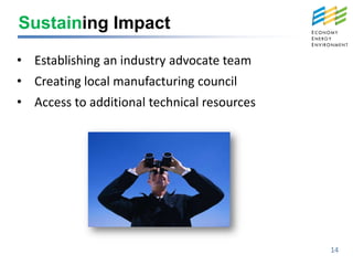 Sustaining Impact

• Establishing an industry advocate team
• Creating local manufacturing council
• Access to additional technical resources




                                             14
 