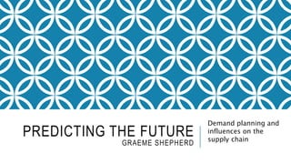 PREDICTING THE FUTURE
GRAEME SHEPHERD
Demand planning and
influences on the
supply chain
 