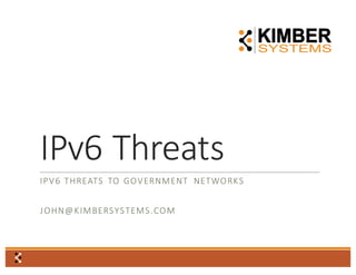 IPv6	
  Threats
IPV6	
  THREATS	
   TO	
   GOVERNMENT	
   NETWORKS
JOHN@KIMBERSYSTEMS.COM
 