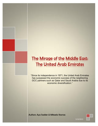 The Mirage of the Middle East:
The United Arab Emirates
“Since its independence in 1971, the United Arab Emirates
has surpassed the economic success of the neighboring
GCC partners such as Qatar and Saudi Arabia due to its
economic diversification.”
Authors: Aya Sadder & Mikaela Stamas
5/10/2013
 