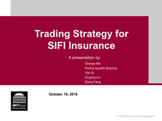 © 2005 MIT Sloan School of Management
October 19, 2016
Trading Strategy for
SIFI Insurance
A presentation by:
George Ma
Partha Sarathi Sharma
Viki Qi
Xuyang Lin
Ziang Fang
 