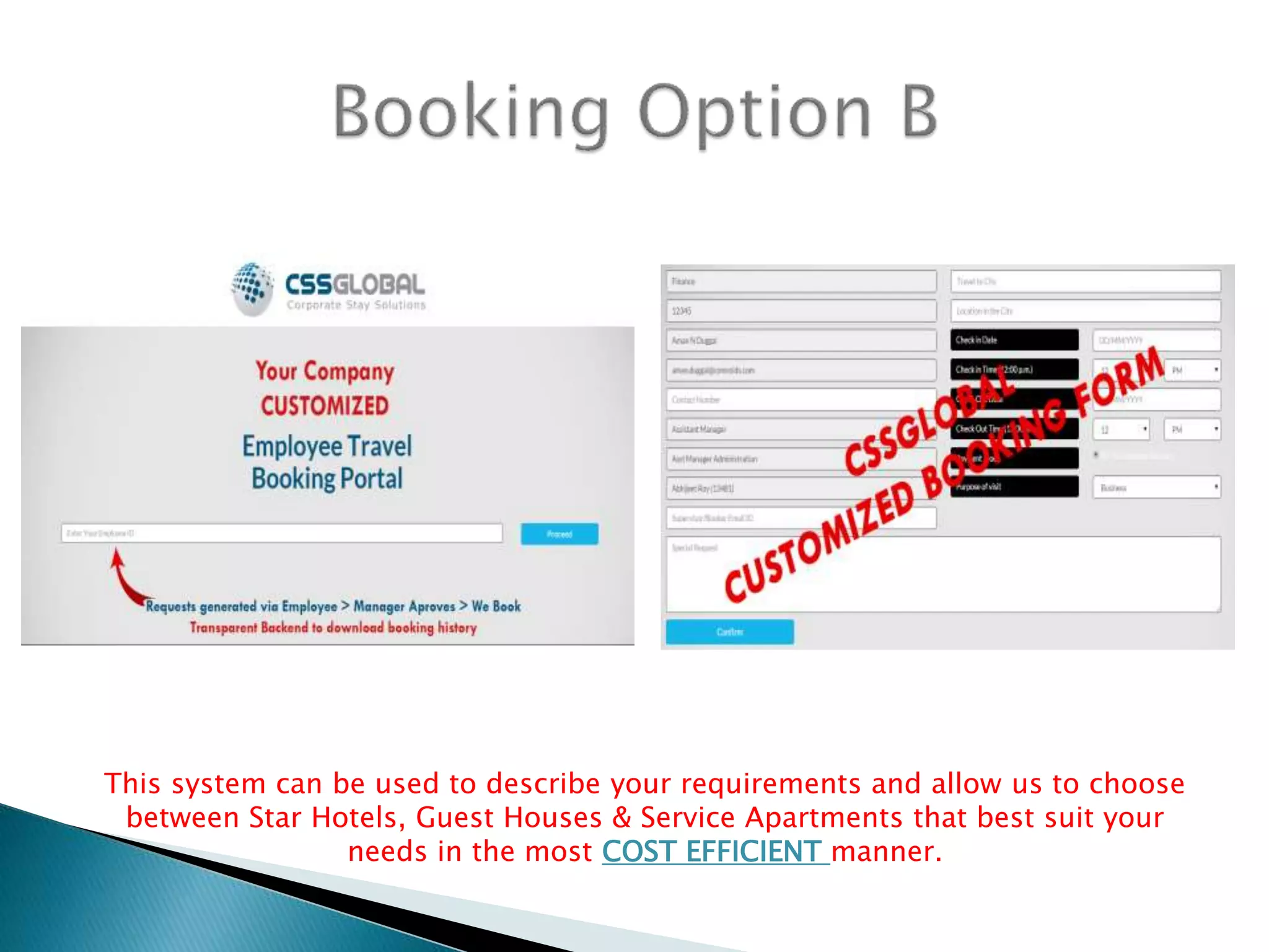 This system can be used to describe your requirements and allow us to choose
between Star Hotels, Guest Houses & Service Apartments that best suit your
needs in the most COST EFFICIENT manner.
 