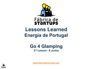 Lessons Learned
Energia de Portugal
Go 4 Glamping
3rd Lesson - 8 Junho
www.fabricadestartups.com
 