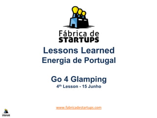 Lessons Learned
Energia de Portugal
Go 4 Glamping
4th Lesson - 15 Junho
www.fabricadestartups.com
 