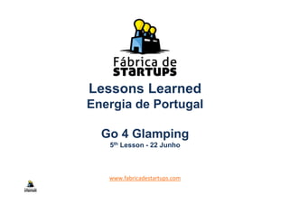 Lessons Learned
Energia de Portugal
Go 4 Glamping
5th Lesson - 22 Junho
www.fabricadestartups.com
 