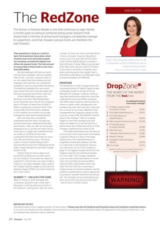The RedZone
The Active vs Passive debate is one that continues to rage. Hardly
a month goes by without someone doing some research that
shows that a minority of active fund managers consistently manage
to outperform, and that cheaper, passive funds are therefore the
way forward.
Their popularity is rising as a result. In
April, the Investment Association, which
monitors how much and where people
are investing, recorded the highest ever
inflow into passive funds. The total amount
of money held in these funds is now more
than £100 billion.
We acknowledge that there are good
and bad fund managers, and our business
reflects that – we have a research team of
six, who spend their time finding the fund
managers who we think can consistently
outperform over any reasonable time period.
The RedZone highlights the ones which
have shown they don’t have this ability. But
there are good and bad tracker funds too.
Of the £48.48 billion assets in this
RedZone, more than 55% (£26.82 billion
across 34 funds) are in the UK All Companies
sector. Of these, no fewer than 20 (£19.77
billion in assets) are in passive funds. That’s
around 22% of the 116 trackers available
to UK investors, five of which are actually
managed by State Street Global Advisers.
Not only have they consistently
underperformed the sector average, but
all these funds have underperformed their
benchmarks – they are, after all, structurally
designed to do so, as they are index returns
minus fees. A couple have underperformed
by as little as 0.2-0.5%, but five have
underperformed their benchmark by more
than 4% over the three years. The worst
culprit is Family Charities Ethical, which
returned 9% less than the FTSE4Good UK 50
Index, closely followed by LG (AL) Capital
Growth at 5%.
Passive funds do have a place in an
investment portfolio, but you still have to
do your research. If you want the chance to
outperform a benchmark, you have to take a
chance on an active manager. Take a look at
the Chelsea Selection (pages 22-23) and Core
Selection (pages 14-19) to see which funds we
like in each sector.
NUMBER ‘7’ – UNLUCKY FOR SOME
When it comes to fund management
companies going through a bad patch,
Aberdeen is still top with seven funds in
the RedZone. Joining them with the same
number of funds are Thesis and BlackRock.
In terms of assets, however, BlackRock
moves up to top spot with £10.64 billion,
most of which (£8.46 billion) is invested in
their UK Equity Tracker. MG is second with
£7.87 billion and LG third with £7.37 billion.
If you’d like to see which companies have
been punching above their weight, take a
look at the FundCalibre Fund Manager Index
at www.fundcalibre.com/FMindex.
DROPZONE
The DropZone is a mix of regular faces and
surprising entrants. SF Webb Capital Smaller
Companies Growth is still top of the list,
although the manager continues slowly to
claw back performance (last time round the
underperformance was 106%, compared
with 96% today). However, with less than £2
million in assets under management, one
wonders why they don’t just call it a day and
put us all out of our misery. Maybe it’s that
management fee. Ongoing charges on this
fund are a huge 2.13%, 1% (£19,000) of which
goes to the manager. That’s an average
wage for a less than average fund. And
watch out. Believe it or not the fund has a
performance fee of 20% which kicks in if the
manager outperforms his index by 3%.
First State Global Resources has been hit
by the slump in the oil price and commodities
in general. Sitting as it does in the wider
Global sector, the underperformance is
magnified considerably. Newton Oriental
is a newcomer to the DropZone and you
can read more on it in Funds Update on
page 13. The biggest disappointment for me,
however, was the new entrant at number
10, Troy Trojan. The manager, Sebastian
Lyon, has been extremely bearish in recent
years and currently has around 20% in
cash and 10% in gold bullion, which has
really hurt the fund. He is convinced a
market slump is imminent, however, and the
portfolio is positioned to cushion against this
occurrence. I wouldn’t write the fund off just
yet – the manager has an outstanding long-
term record and may yet be proved right
– but it’s one to monitor closely.
IMPORTANT NOTICE
Past performance is not a reliable indicator of future returns. Please note that the RedZone and DropZone does not constitute investment advice.
If you are in any doubt as to the suitability of any investment you should seek professional advice. An appearance of any fund on these lists is not
an indication they should be sold or switched.
SAM SLATOR
DropZoneD
THE WORST OF THE WORST
FROM THE RedZone.
% underperformance
from sector average*
1	SF Webb Capital Smaller
Companies Growth	 96.6%
2	 First State Global Resources	 69.17%
3	HC FCM Salamanca
Global Property	 65.45%
4	 Elite Charteris Premium Income	 40.22%
5	FP HEXAM Global
Emerging Markets	 35.28%
6	MG Recovery	 32.71%
7	 Aberdeen World Equity Income	 31.08%
8	 Newton Oriental	 25.94%
9	Templeton Global Emerging
Markets	24.87%
10	Troy Trojan	 23.77%
*Based on three-year cumulative performance
All data sourced from FE Analytics
“Over 70% of assets within the UK All
Companies sector in RedZone are in
index-tracking funds!”
Head of Communications, Chelsea
Viewpoint / July 201524
 