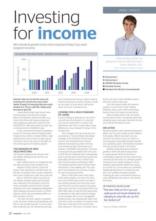UK EQUITY INCOME FUNDS - GROWTH IN DIVIDEND*
2010 2011 2012 2013 2014
50
100
150
200
JAMES YARDLEY
“High yielding stocks can
disappoint and are often pricing in
future dividend cuts.”
Senior Research Analyst, Chelsea
Interest rates are at all time lows and
investing for income has never been
harder. It wasn't so long ago that you could
achieve 6 or 7% in a cash ISA. Today you'll
be lucky to get 1.5%.
Lower interest rates have forced many
income seekers into the stock market.
Many fund dividend yields have fallen, as a
result. Even those with large savings pots
are struggling to generate a good income.
£200,000 at a 4% yield, would only give you
an annual income of £8,000 a year.
In the current environment it's tempting
to look for the funds with the highest yields.
However, this is often a mistake. Whilst a high
yielding fund may provide you with a good
income for one or two years, it will often do
this at the expense of dividend growth.
THE DANGERS OF HIGH
YIELD INVESTING
The highest yielding funds will also hold
the highest yielding stocks and this can
be dangerous.
High yielding stocks can disappoint and
are often pricing in future dividend cuts.
Already in 2015, Centrica, Tullow Oil,
Severn Trent, Sainsbury's and Morrisons, all
top 100 companies, have cut their dividends
and it was a similar story with Tesco last year.
Back in 2007, the banks had some of
the highest dividend yields, but that yield
was a warning of the trouble to come. All
those companies were forced to cut their
dividends and some disappeared alltogether.
High yielding funds were forced to cut their
payouts, which had a devastating effect on
their investors’ income.
This year, the seven largest companies
in the UK stock market are all predicting very
little or zero dividend growth. In some cases
their dividends are not covered by earnings
and companies are having to take on debt to
meet the payments. Income investors should
be very wary of funds which hold stocks
which are at risk of dividend cuts.
LOOKING FOR A HIGH STANDARD
OF LIVING
If you're looking to generate an income for
yourself over the long term it is vital that
you look for funds which can grow their
distribution over time. It could make a huge
difference to your standard of living in 10 or
15 years time.
One manager who has done this very
successfully is Thomas Moore, Elite Rated
manager of the Standard Life UK Equity
Income Unconstrained fund. Thomas
believes that dividend growth is the key
to providing the best overall returns for
investors. A £10,000 investment in Thomas's
fund would have generated £370 of income
in 2010 but the dividends have subsequently
grown and the same investment would have
generated £714 of income in 2014. In five
years the fund grew its distribution 93%*.
The dividend growth means that the initial
investment is now yielding over 7% a year
and, if the dividends can continue to grow,
this will only increase further.
Back in 2010 there were many other
funds which yielded a lot more than 3.7%,
but most of these have shown very little, if
any, dividend growth and some have even
been forced to cut their payouts. One large
well known fund has cut its payout 35% since
2010. After years of cuts the fund was forced
to abandon its high yield dividend strategy.
A new manager with a more manageable
dividend policy has subsequently taken over,
but that is scant consolation to investors who
have seen a big drop in the income they
were relying on. This fund is not alone, many
funds now have a lower dividend payout
than they did five years ago.
The chart above shows the dividend
growth in some funds on the Chelsea
Selection versus some other anonymous
funds in the IA UK Equity Income Sector.
Other Chelsea funds in the UK Equity
Income sector which consistently grew their
dividends every year were, Evenlode Income
and JOHCM UK Equity Income.
INFLATION
Dividend growth is also important because it
allows your income to keep up with inflation.
Fortunately inflation has been very low
recently. This means if you can invest in a
fund providing meaningful dividend growth
your spending power, and therefore standard
of living, should increase in the future.
Another great thing about dividend
growth is that it will almost always lead
to capital growth. All the funds above
comfortably outperformed their benchmark
over the past five years. So, dividend growth
investing is also a great strategy for those
seeking capital growth. Rather than taking
an income you can re-invest your dividends
instead allowing them to compound over
time. The benefits of dividend growth
investing are clear. I would like to thank our
client Jeff Newton who gave us the idea for
this article.
JEFF NEWTON, CHELSEA CLIENT:
“Total return funds are fine if you want
capital growth and reinvest dividends but
misleading for retired folk who can find
their dividend cut!”
	 Anonymous 1
	Anonymous 2
	 JOHCM UK Equity income
	 Evenlode Income
	 Standard Life UK Eq Inc Unconstrained
* Source: FE Analytics 01/05/2015
Investing
for incomeWhy dividend growth is the most important thing if you want
long-term income.
Dividendchangein%
Viewpoint / July 201528
 