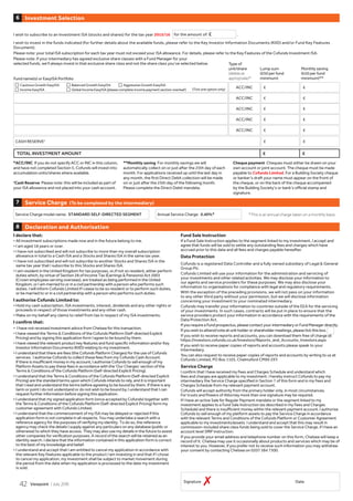 Declaration and Authorisation8
I declare that:
• All investment subscriptions made now and in the future belong to me.
• I am aged 18 years or over.
• I have not subscribed and will not subscribe to more than my overall subscription
allowance in total to a Cash ISA and a Stocks and Shares ISA in the same tax year.
• I have not subscribed and will not subscribe to another Stocks and Shares ISA in the
same tax year that I subscribe to this Stocks and Shares ISA.
• I am resident in the United Kingdom for tax purposes, or,if not so resident, either perform
duties which, by virtue of Section 28 of Income Tax (Earnings  Pensions) Act 2003
(Crown employees serving overseas), are treated as being performed in the United
Kingdom, or I am married to or in a civil partnership with a person who performs such
duties. I will inform Cofunds Limited if I cease to be so resident or to perform such duties,
or be married to or in a civil partnership with a person who performs such duties.
I authorise Cofunds Limited to:
• Hold my cash subscription, ISA investments, interest, dividends and any other rights or
proceeds in respect of those investments and any other cash.
• Make on my behalf any claims to relief from tax in respect of my ISA investments.
I confirm that:
• I have not received investment advice from Chelsea for this transaction.
• I have viewed the Terms  Conditions of the Cofunds Platform (Self-directed Explicit
Pricing) and by signing this application form I agree to be bound by them.
• I have viewed the relevant product key features and fund specific information and/or Key
Investor Information Documents (KIID) relating to my investment.
• I understand that there are fees (the Cofunds Platform Charges) for the use of Cofunds
services. I authorise Cofunds to collect these fees from my Cofunds Cash Account.
If there is insufficient money in my account, I authorise Cofunds to sell enough of my
Platform Assets to pay these fees in accordance with the ‘Our Charges’ section of the
Terms  Conditions of the Cofunds Platform (Self-directed Explicit Pricing).
• I understand that the Terms  Conditions of the Cofunds Platform (Self-directed Explicit
Pricing) are the standard terms upon which Cofunds intends to rely, and it is important
that I read and understand the terms before agreeing to be bound by them. If there is any
term or point I do not understand or do not wish to be bound by, I understand that I can
request further information before signing this application.
• I understand that my signed application form (once accepted by Cofunds) together with
the Terms  Conditions of the Cofunds Platform (Self-directed Explicit Pricing) form my
customer agreement with Cofunds Limited.
• I understand that the commencement of my ISA may be delayed or rejected if this
application form is not complete in all respects. You may undertake a search with a
reference agency for the purposes of verifying my identity. To do so, the reference
agency may check the details I supply against any particulars on any database (public or
otherwise) to which they have access. They may also use my details in the future to assist
other companies for verification purposes. A record of the search will be retained as an
identity search. I declare that the information contained in this application form is correct
to the best of my knowledge and belief.
• I understand and accept that I am entitled to cancel my application in accordance with
the relevant Key Features applicable to the product I am investing in and that if I chose
to cancel my application, my investment shall be subject to market movement during
the period from the date when my application is processed to the date my investment
is sold.
Fund Sale Instruction
If a Fund Sale Instruction applies to the segment linked to my investment, I accept and
agree that funds will be sold to settle any outstanding fees and charges which have
accrued prior to this date and all fees and charges payable hereafter.
Data Protection
Cofunds is a registered Data Controller and a fully owned subsidiary of Legal  General
Group Plc.
Cofunds Limited will use your information for the administration and servicing of
your investments and other related activities. We may disclose your information to
our agents and service providers for these purposes. We may also disclose your
information to organisations for compliance with legal and regulatory requirements.
With the exception of the preceding provisions, we will not pass on your information
to any other third party without your permission, but we will disclose information
concerning your investment to your nominated intermediary.
Cofunds may transfer your information to countries outside of the EEA for the servicing
of your investments. In such cases, contracts will be put in place to ensure that the
service providers protect your information in accordance with the requirements of the
Data Protection Act.
If you require a Fund prospectus, please contact your intermediary or Fund Manager directly.
If you wish to attend/vote at unit holder or shareholder meetings, please tick this box.
If you wish to receive reports and accounts, you can download them free of charge at
https://investors.cofunds.co.uk/Investors/Reports_and_Accounts_Investors.aspx
If you wish to receive paper copies of reports and accounts please speak to your
Intermediary.
You can also request to receive paper copies of reports and accounts by writing to us at
Cofunds Limited, PO Box 1103, Chelmsford CM99 2XY.
Service Charge
I confirm that I have received my Fees and Charges Schedule and understand which
fees and charges are applicable to my investment. I hereby instruct Cofunds to pay my
intermediary the Service Charge specified in Section 7 of this form and in my Fees and
Charges Schedule from my relevant payment account.
Cofunds will accept authority from the primary holder only, in most circumstances.
For trusts and Powers of Attorney more than one signature may be required.
If I have an active Sale for Regular Payment mandate or the segment linked to my
investment applies to a Fund Sale Instruction (as described in my Fees and Charges
Schedule) and there is insufficient money within the relevant payment account, I authorise
Cofunds to sell enough of my platform assets to pay the Service Charge in accordance
with the relevant Terms and Conditions of the Cofunds Platform or Customer Agreement
applicable to my investments/assets. I understand and accept that this may result in
commission-included share class funds being sold to cover the Service Charge, if I have an
account level SfRP instruction.
If you provide your email address and telephone number on this form, Chelsea will keep a
record of it. Chelsea may use it occasionally about products and services which may be of
interest to you. However, if you prefer not to receive such information you may withdraw
your consent by contacting Chelsea on 0207 384 7300.
Investment Selection6
I wish to subscribe to an Investment ISA (stocks and shares) for the tax year 2015/16 for the amount of: £ .
I wish to invest in the funds indicated (for further details about the available funds, please refer to the Key Investor Information Documents (KIID) and/or Fund Key Features
Document).
Please note: your total ISA subscription for each tax year must not exceed your ISA allowance. For details, please refer to the Key Features of the Cofunds Investment ISA.
Please note: if your intermediary has agreed exclusive share classes with a Fund Manager for your
selected funds, we’ll always invest in that exclusive share class and not the share class you’ve selected below.
ACC/INC £ £
ACC/INC £ £
ACC/INC £ £
ACC/INC £ £
ACC/INC £ £
CASH RESERVE†
£ £
TOTAL INVESTMENT AMOUNT £ £
Type of
unit/share
(delete as
appropriate)*
*ACC/INC If you do not specify ACC or INC in this column,
and have not completed Section 5, Cofunds will invest into
accumulation units/shares where available.
†
Cash Reserve Please note: this will be included as part of
your ISA allowance and not placed into your cash account.
**Monthly saving For monthly savings we will
automatically collect on or just after the 25th day of each
month. For applications received up until the last day in
any month, the first Direct Debit collection will be made
on or just after the 25th day of the following month.
Please complete the Direct Debit mandate.
Cheque payment Cheques must either be drawn on your
own account or joint account. The cheque must be made
payable to Cofunds Limited. For a Building Society cheque
or banker’s draft your name must appear on the front of
the cheque, or on the back of the cheque accompanied
by the Building Society’s or bank’s official stamp and
signature.
Fund name(s) or EasyISA Portfolio
Lump sum
(£50 per fund
minimum)
Monthly saving
(£50 per fund
minimum)**
Service Charge model name: STANDARD SELF-DIRECTED SEGMENT Annual Service Charge: 0.40%*
Service Charge (To be completed by the intermediary)7
Signature Date
*This is an annual charge taken on a monthly basis.
7
Cautious Growth EasyISA Balanced Growth EasyISA Aggressive Growth EasyISA
(Tick one option only)Income EasyISA Global Income EasyISA (please complete income payment section overleaf)
Viewpoint / July 201542
 