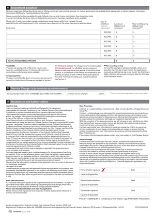 Minimum investment £50 per fund (lump sum) or £50 per month per fund (monthly savings). For further details about the available funds, please refer to the Key Investor Information
Documents (KIID) and/or Fund Key Features Document.
Please ensure the funds are available through Cofunds. You can only choose commission-free share class funds.
If you do not indicate the share class, we’ll select the commission-free share class fund, where available.
Please note: if your intermediary has agreed exclusive share classes with a fund manager for your
selected funds, we’ll always invest in that exclusive share class and not the share class you’ve selected below.
Investment Selection8
ACC/INC £ £
ACC/INC £ £
ACC/INC £ £
ACC/INC £ £
ACC/INC £ £
ACC/INC £ £
TOTAL INVESTMENT AMOUNT £ £
Fund name
Type of
unit/share
(delete as
appropriate)*
Lump sum
(£50 per fund
minimum)
New monthly saving
(£50 per fund
minimum)**
*ACC/INC	
If you do not specify ACC or INC in this column, and
have not completed Section 7, Cofunds will invest into
accumulation units/shares where available.
Cheque	payment
Cheques must either be drawn on your own account, joint
account or the account of the person detailed in Section
1A (third party details). The cheque must be made payable
to Cofunds Limited. For a Building Society cheque or
banker’s draft your name must appear on the front of the
cheque, or on the back of the cheque accompanied by the
Building Society’s or Bank’s official stamp and signature.
For other methods of funding your investment please
see Section 5.
**	New	monthly	saving
For monthly savings we will automatically collect on or
just after the 25th day of each month. For applications
received up until the last day in any month, the first Direct
Debit collection will be made on or just after the 25th day
of the following month.
Service Charge model name: STANDARD SELF-DIRECTED SEGMENT Annual Service Charge*: 0.40%
Service Charge (To	be	completed	by	the	intermediary)9
*This is an annual charge taken on a monthly basis.
Data Protection
Cofunds is a registered Data Controller and a fully owned subsidiary of Legal  General
Group Plc.
Cofunds Limited will use your information for the administration and servicing of your
investments and all other related activities. We may disclose your information to our
agents and service providers for these purposes. We may also disclose your information
to organisations for compliance with legal and regulatory requirements.
With the exception of the above provisions, we will not pass on your details to any other
third party without your permission, but we will disclose information concerning your
investment to your nominated intermediary.
Cofunds may transfer your information to countries outside the EEA for the servicing
of your investments. In such cases, contracts will be put in place to ensure that the
service providers protect your information in accordance with the requirements of the
Data Protection Act.
If you require a fund prospectus, please contact your intermediary or Fund Manager directly.
Service Charge
I confirm that I have received my Fees and Charges Schedule and understand which
fees and charges are applicable to my investment. I hereby instruct Cofunds to pay my
intermediary the Service Charge specified in Section 9 of this form and in my Fees and
Charges Schedule from my relevant payment account.
Cofunds will accept authority from the primary holder only, in most circumstances.
For trusts and Powers of Attorney more than one signature may be required.
If I have an active Sale for Regular Payment mandate or the segment linked to my
investment applies to a Fund Sale Instruction (please check with Chelsea if you’re not sure)
and there is insufficient money within the relevant payment account, I authorise Cofunds to
sell enough of my platform assets to pay the Service Charge in accordance with the relevant
Terms and Conditions of the Cofunds Platform or Customer Agreement applicable to my
investments/assets.
I confirm that:
I have not received investment advice from Chelsea for this transaction.
I have viewed the Terms  Conditions of the Cofunds Platform (Self-directed Explicit
Pricing) and by signing this application form I agree to be bound by them.
I have viewed the relevant product key features and fund specific information
and/or Key Investor Information Documents (KIID) relating to my investment.
A copy of the KIID can be found via the following link:
https://www.cofunds.co.uk/Investors/Reports_and_Accounts_Investors.aspx
I understand that there are fees (the Cofunds Platform Charges) for the use of Cofunds
services. I authorise Cofunds to collect these fees from my Cofunds Cash Account.
If there is insufficient money in my account, I authorise Cofunds to sell enough of my
Platform Assets to pay these fees in accordance with the ‘Our Charges’ section of the
Terms  Conditions of the Cofunds Platform (Self-directed Explicit Pricing).
I understand that the Terms  Conditions of the Cofunds Platform (Self-directed
Explicit Pricing ) are the standard terms upon which Cofunds intends to rely, and it
is important that I read and understand the terms before agreeing to be bound by
them. If there is any term or point I do not understand or do not wish to be bound by,
I understand that I can request further information before signing this application.
I understand that my signed application form (once accepted by Cofunds) together with
the Terms  Conditions of the Cofunds Platform (Self-directed Explicit Pricing) form my
customer agreement with Cofunds Limited.
I understand that instructions may be delayed or rejected if this application form
is not complete in all respects.
You may undertake a search with a reference agency for the purposes of verifying
my identity. To do so, the reference agency may check the details I supply against
any particulars on any database (public or otherwise) to which they have access.
They may also use my details in the future to assist other companies for verification
purposes. A record of the search will be retained as an identity search.
I declare that the information contained in this application form is correct to the best of
my knowledge and belief.
I am aged 18 or over.
I understand and accept that I am entitled to cancel my application in accordance with
the relevant Key Features applicable to the product I am investing in and that if I chose
to cancel my application, my investment shall be subject to market movement during
the period from the date when my application is processed to the date my investment
is sold.
Fund Sale Instruction
If a Fund Sale Instruction applies to the segment linked to my investment, I accept and
agree that funds will be sold to settle any outstanding fees and charges which have
accrued prior to this date and all fees and charges payable hereafter.
Please note that all joint holders must sign this application
Where there are two signatories for a corporate investor, please delete reference to
primary and second holder.
Declaration and Authorisation10
If you are completing this as a company you must include a copy of the Articles of Association.
Primary holder signature Date
Capacity (if applicable)
Third holder signature Date
Capacity (if applicable)
Second holder signature Date
Capacity (if applicable)
Issued and approved by Cofunds Limited, One Coleman Street, London, EC2R 5AA.
Registered in England and Wales No. 3965289. Authorised and regulated by the Financial Conduct Authority (FCA) under FCA Registration No. 194734. CM.CHE010215
7
Viewpoint / July 201548
 