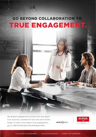 O BEYOND COLLABORATI
RUEENGAGEM
We enable engagement across time and space
with solutions created for how the world works
today. To learn more about true engagement,
go to
CUSTOMER ENGAGEMENT 1 TEAM ENGAGEMENT 1 FABRIC NETWORKING
http://www.ipvs.com.au/avaya-now/
 