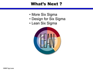 ©2005 Tyg Lucas
What’s Next ?
• More Six Sigma
• Design for Six Sigma
• Lean Six Sigma
 