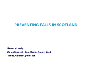 PREVENTING FALLS IN SCOTLAND
Lianne McInally
Up and About in Care Homes Project Lead
lianne.mcinally1@nhs.net
 