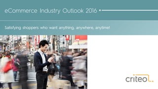 eCommerce Industry Outlook 2016
Satisfying shoppers who want anything, anywhere, anytime!
 
