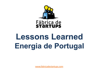 Lessons Learned
Energia de Portugal
www.fabricadestartups.com
 