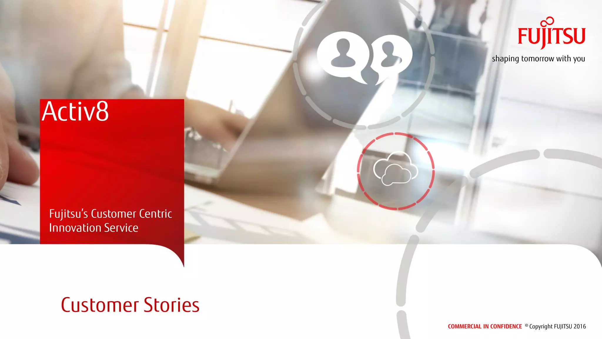 COMMERCIAL IN CONFIDENCE © Copyright FUJITSU 2016
Customer Stories
Activ8
Fujitsu’s Customer Centric
Innovation Service
 
