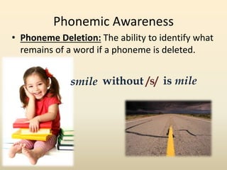• Phoneme Deletion: The ability to identify what
remains of a word if a phoneme is deleted.
Phonemic Awareness
is milesmile without /s/
 