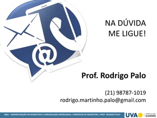 MBA – ADMINISTRAÇÃO EM MARKETING E COMUNICAÇÃO EMPRESARIAL / PRINCÍPIOS DE MARKETING / PROF RODRIGO PALO
NA DÚVIDA
ME LIGUE!
Prof. Rodrigo Palo
(21) 98787-1019
rodrigo.martinho.palo@gmail.com
 