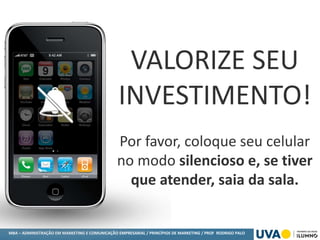 MBA – ADMINISTRAÇÃO EM MARKETING E COMUNICAÇÃO EMPRESARIAL / PRINCÍPIOS DE MARKETING / PROF RODRIGO PALO
VALORIZE SEU
INVESTIMENTO!
Por favor, coloque seu celular
no modo silencioso e, se tiver
que atender, saia da sala.
 