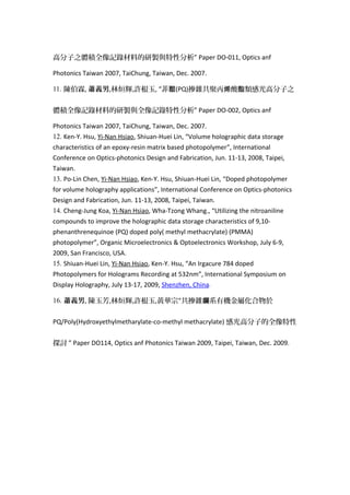 高分子之體積全像記錄材料的研製與特性分析” Paper DO-011, Optics anf
Photonics Taiwan 2007, TaiChung, Taiwan, Dec. 2007.
11. 陳伯霖, 蕭義男,林烜輝,許根玉, “菲醌(PQ)摻雜共聚丙 酸 類感光高分子之烯 酯
體積全像記錄材料的研製與全像記錄特性分析” Paper DO-002, Optics anf
Photonics Taiwan 2007, TaiChung, Taiwan, Dec. 2007.
12. Ken-Y. Hsu, Yi-Nan Hsiao, Shiuan-Huei Lin, “Volume holographic data storage
characteristics of an epoxy-resin matrix based photopolymer”, International
Conference on Optics-photonics Design and Fabrication, Jun. 11-13, 2008, Taipei,
Taiwan.
13. Po-Lin Chen, Yi-Nan Hsiao, Ken-Y. Hsu, Shiuan-Huei Lin, “Doped photopolymer
for volume holography applications”, International Conference on Optics-photonics
Design and Fabrication, Jun. 11-13, 2008, Taipei, Taiwan.
14. Cheng-Jung Koa, Yi-Nan Hsiao, Wha-Tzong Whang., “Utilizing the nitroaniline
compounds to improve the holographic data storage characteristics of 9,10-
phenanthrenequinoe (PQ) doped poly( methyl methacrylate) (PMMA)
photopolymer”, Organic Microelectronics & Optoelectronics Workshop, July 6-9,
2009, San Francisco, USA.
15. Shiuan-Huei Lin, Yi-Nan Hsiao, Ken-Y. Hsu, “An Irgacure 784 doped
Photopolymers for Holograms Recording at 532nm”, International Symposium on
Display Holography, July 13-17, 2009, Shenzhen, China.
16. 蕭義男, 陳玉芳,林烜輝,許根玉,黃華宗“共摻雜 系有機金屬化合物於鑭
PQ/Poly(Hydroxyethylmetharylate-co-methyl methacrylate) 感光高分子的全像特性
探討 ” Paper DO114, Optics anf Photonics Taiwan 2009, Taipei, Taiwan, Dec. 2009.
 