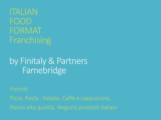 ITALIAN FOODFORMATFranchisingby Finitaly & Partners Famebridge 
Format 
Pizza, Pasta , Gelato, Caffè e cappuccino, 
Panini alta qualità, Negozio prodotti italiani  