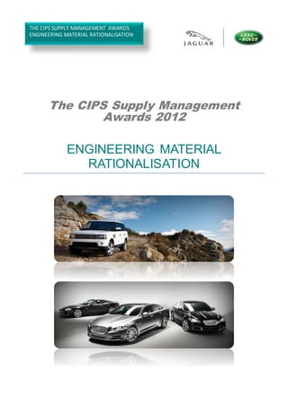 The CIPS Supply Management
Awards 2012
ENGINEERING MATERIAL
RATIONALISATION
THE CIPS SUPPLY MANAGEMENT AWARDS
ENGINEERING MATERIAL RATIONALISATION
 