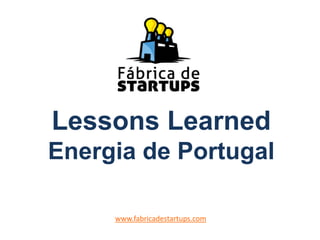 Lessons Learned
Energia de Portugal
www.fabricadestartups.com
 